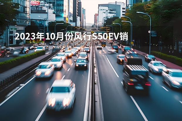 2023年10月份风行S50EV销量460台, 同比下降71.45%