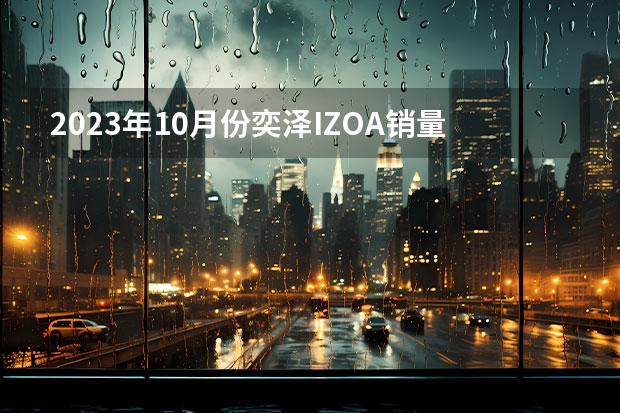 2023年10月份奕泽IZOA销量348台, 同比增长0.58%