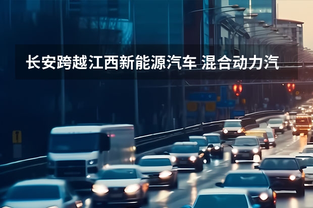 长安跨越江西新能源汽车 混合动力汽车是否是新能源汽车的必由之路？
