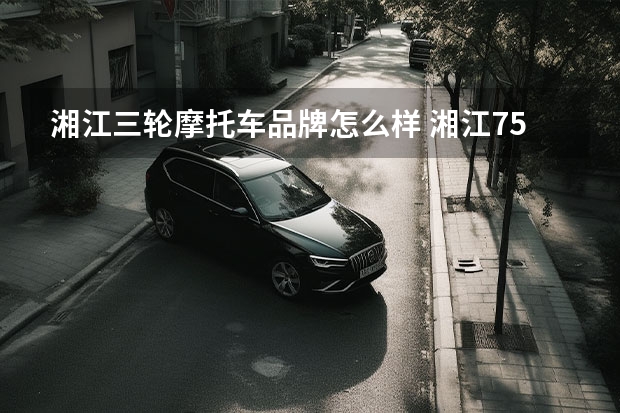湘江三轮摩托车品牌怎么样 湘江750边三轮摩有边驱吗?
